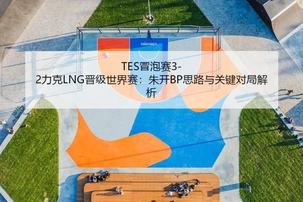 TES冒泡赛3-2力克LNG晋级世界赛：朱开BP思路与关键对局解析